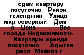 сдам квартиру посуточно › Район ­ геленджик › Улица ­ мкр северный › Дом ­ 12 а › Цена ­ 1 500 - Все города Недвижимость » Квартиры аренда посуточно   . Адыгея респ.,Майкоп г.